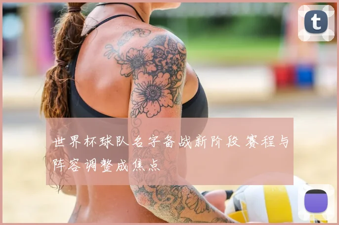 世界杯球队名字备战新阶段 赛程与阵容调整成焦点