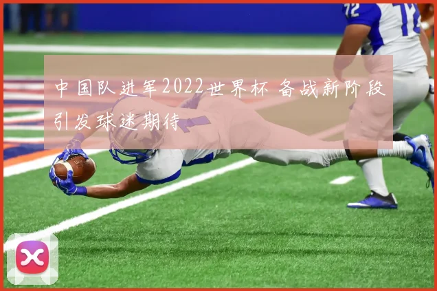 中国队进军2022世界杯 备战新阶段引发球迷期待