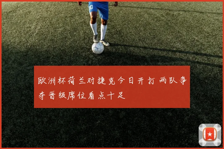 欧洲杯荷兰对捷克今日开打 两队争夺晋级席位看点十足