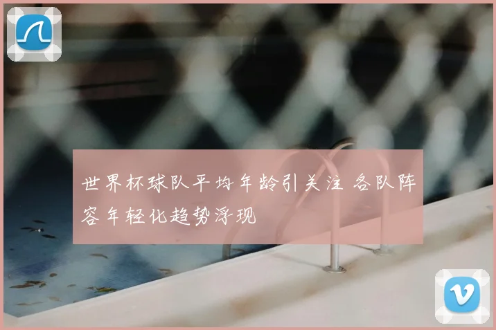 世界杯球队平均年龄引关注 各队阵容年轻化趋势浮现