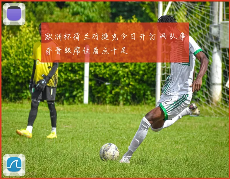 欧洲杯荷兰对捷克今日开打 两队争夺晋级席位看点十足