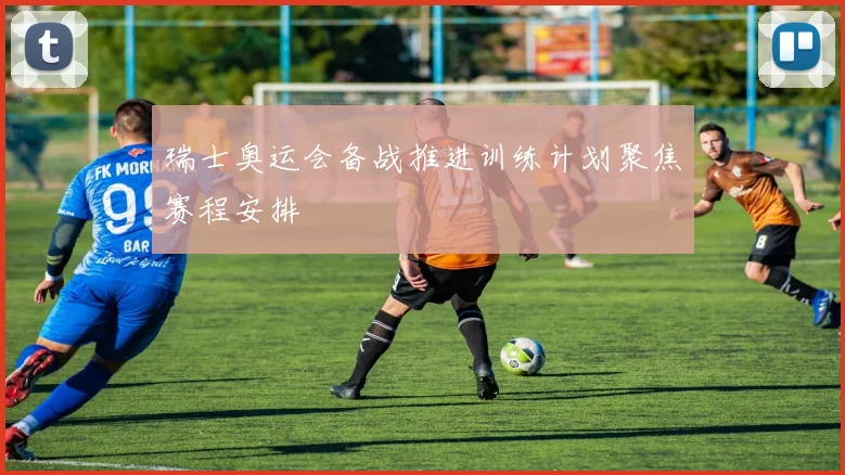 瑞士奥运会备战推进训练计划聚焦赛程安排