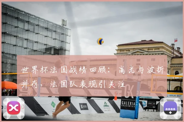世界杯法国战绩回顾：高光与波折并存，法国队表现引关注