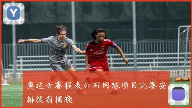 奥运会赛程表公布网球项目比赛安排提前揭晓