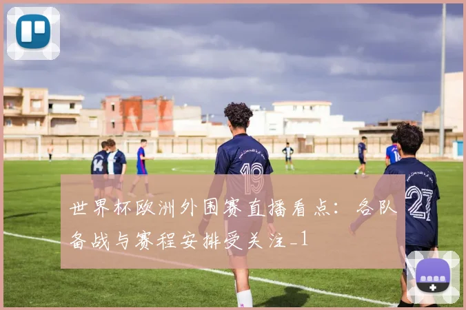 世界杯欧洲外围赛直播看点：各队备战与赛程安排受关注_1