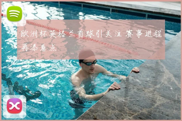 欧洲杯英格兰首球引关注 赛事进程再添看点